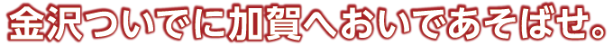 金沢ついでに加賀へおいであそばせ。