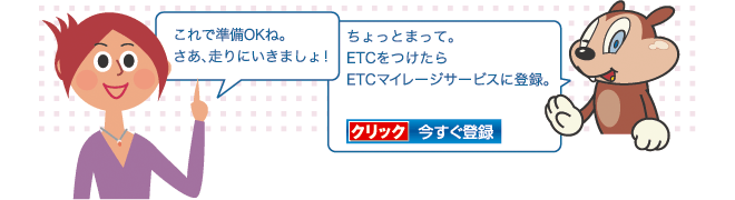 これで準備OKね。さあ、走りにいきましょ！ちょっとまって。ETCをつけたらETCマイレージサービスに登録。　解説を読む　クリック今すぐ登録