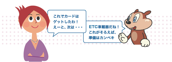 これでカードはゲットしたわ！えーと、次は…　ETC車載器だね！これがそろえば、準備はカンペキ