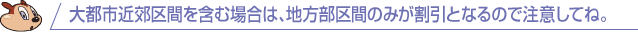 大都市近郊区間を含む場合は、地方部区間のみが割引となるので注意してね。