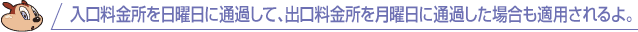 入口料金所を日曜日に通過して、出口料金所を月曜日に通過した場合も適用されるよ。