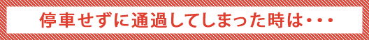 停車せずに通過してしまった時は・・・