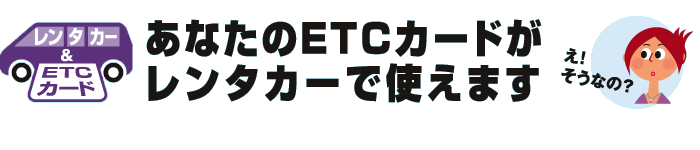 レンタカー&ETCカード  あなたのETCカードがレンタカーで使えます