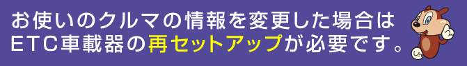 お使いのクルマの情報を変更した場合はETC車載器の再セットアップが必要です。
