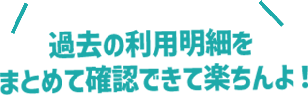 過去の利用明細をまとめて確認できて楽ちんよ！