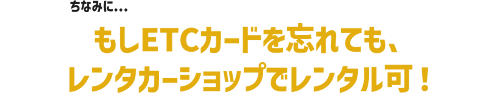 ちなみに... もしETCカードを忘れても、レンタカーショップでレンタル可！