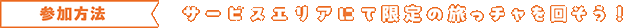 参加方法　サービスエリアにて限定の旅っチャを回そう！