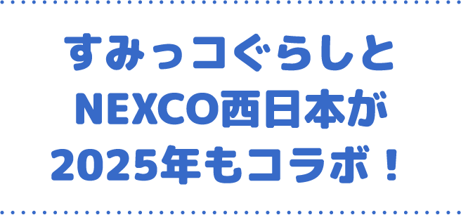 2025 ネクすみっコキャンペーン すみっコぐらしとNEXCO西日本が2025年もコラボ！